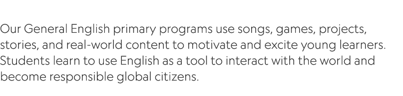  Our General English primary programs use songs, games, projects, stories, and real world content to motivate and exc...