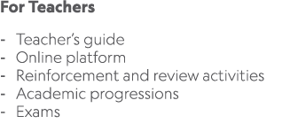 For Teachers Teacher’s guide Online platform Reinforcement and review activities Academic progressions Exams 