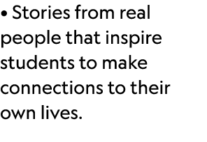 • Stories from real people that inspire students to make connections to their own lives.