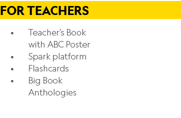 For Teachers • Teacher’s Book with ABC Poster • Spark platform • Flashcards • Big Book Anthologies