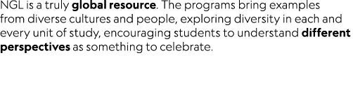 NGL is a truly global resource. The programs bring examples from diverse cultures and people, exploring diversity in ...