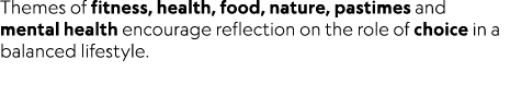 Themes of fitness, health, food, nature, pastimes and mental health encourage reflection on the role of choice in a b...