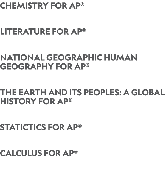 Chemistry for AP® ﻿Literature for AP® National Geographic Human Geography for AP® The Earth and Its Peoples: A Global...