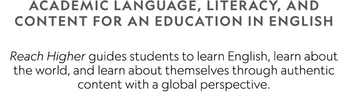 ACADEMIC LANGUAGE, LITERACY, AND CONTENT FOR AN EDUCATION IN ENGLISH Reach Higher guides students to learn English, ...