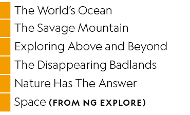 ,The World’s Ocean,,The Savage Mountain,,Exploring Above and Beyond,,The Disappearing Badlands,,Nature Has The Answer...