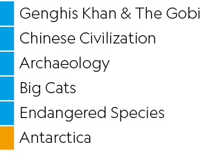 ,Genghis Khan & The Gobi,,Chinese Civilization,,Archaeology,,Big Cats,,Endangered Species,,Antarctica