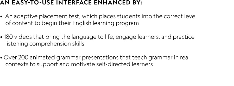 An easy-to-use interface enhanced by: • An adaptive placement test, which places students into the correct level  of...