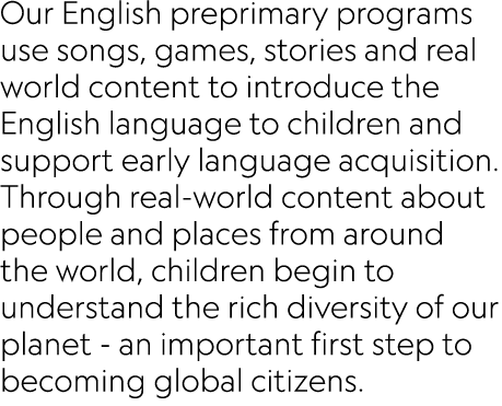 Our English preprimary programs use songs, games, stories and real world content to introduce the English language to...
