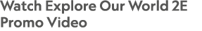 Watch Explore Our World 2E Promo Video