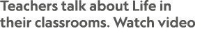 Teachers talk about Life in their classrooms. Watch video