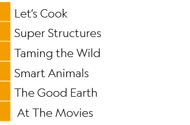 ,Let’s Cook,,Super Structures,,Taming the Wild,,Smart Animals,,The Good Earth,, At The Movies