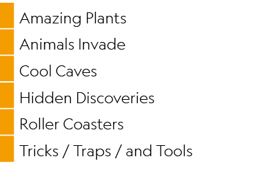 ,Amazing Plants,,Animals Invade,,Cool Caves,,Hidden Discoveries,,Roller Coasters,,Tricks / Traps / and Tools