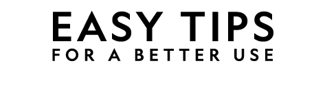 EASY TIPS FOR A BETTER USE