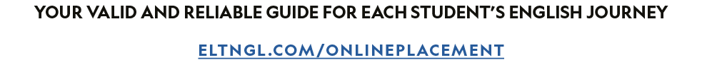 Your valid and reliable guide for each student’s English journey eltngl.com/onlineplacement