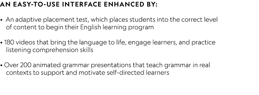 An easy to use interface enhanced by: • An adaptive placement test, which places students into the correct level of c...