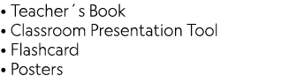 • Teacher´s Book • Classroom Presentation Tool • Flashcard • Posters 