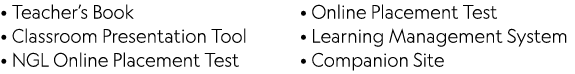 • Teacher’s Book • Classroom Presentation Tool • NGL Online Placement Test • Online Placement Test • Learning Managem...