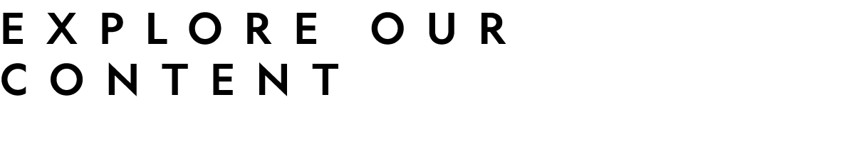 EXPLORE OUR CONTENT 