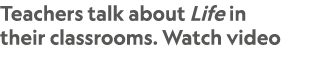 Teachers talk about Life in their classrooms. Watch video
