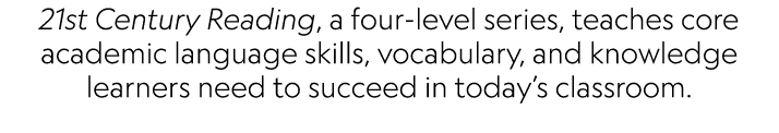 21st Century Reading, a four level series, teaches core academic language skills, vocabulary, and knowledge learners ...