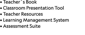 • Teacher´s Book • Classroom Presentation Tool • Teacher Resources • Learning Management System • Assessment Suite 