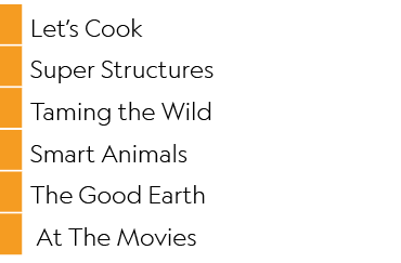 ,Let’s Cook,,Super Structures,,Taming the Wild,,Smart Animals,,The Good Earth,, At The Movies