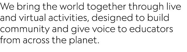 We bring the world together through live and virtual activities, designed to build community and give voice to educat...