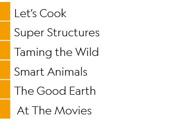 ,Let’s Cook,,Super Structures,,Taming the Wild,,Smart Animals,,The Good Earth,, At The Movies