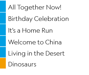 ,All Together Now! ,,Birthday Celebration,,It’s a Home Run,,Welcome to China,,Living in the Desert,,Dinosaurs