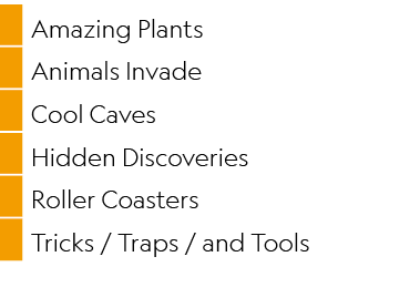 ,Amazing Plants,,Animals Invade,,Cool Caves,,Hidden Discoveries,,Roller Coasters,,Tricks / Traps / and Tools