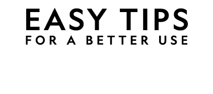 EASY TIPS FOR A BETTER USE