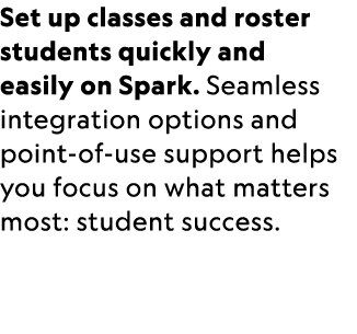 Set up classes and roster students quickly and easily on Spark. Seamless integration options and point of use support...