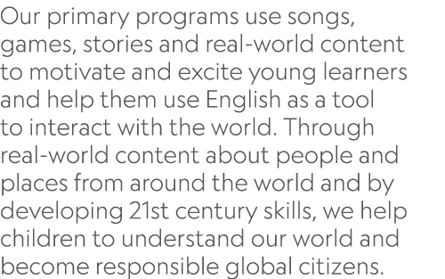 Our primary programs use songs, games, stories and real world content to motivate and excite young learners and help ...