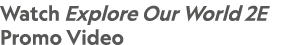 Watch Explore Our World 2E Promo Video