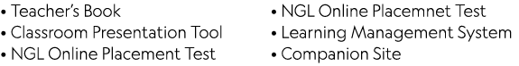 • Teacher’s Book • Classroom Presentation Tool • NGL Online Placement Test • NGL Online Placemnet Test • Learning Man...