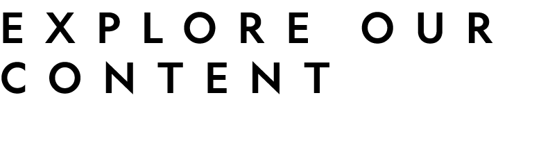 EXPLORE OUR CONTENT 