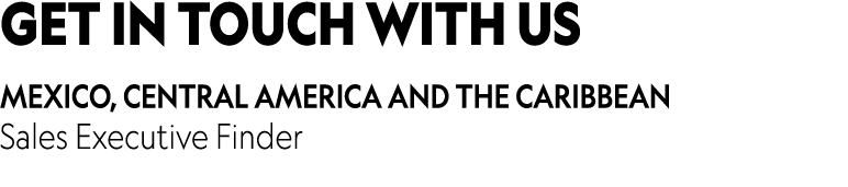 GET IN TOUCH WITH US Mexico, Central America and The Caribbean Sales Executive Finder