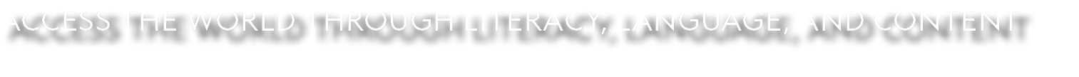 ACCESS THE WORLD THROUGH LITERACY, LANGUAGE, AND CONTENT 