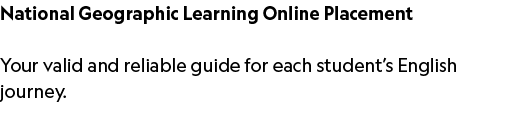 National Geographic Learning Online Placement Your valid and reliable guide for each student’s English journey. 