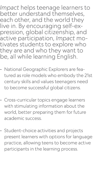  Impact helps teenage learners to better understand themselves, each other, and the world they live in. By encouragin...