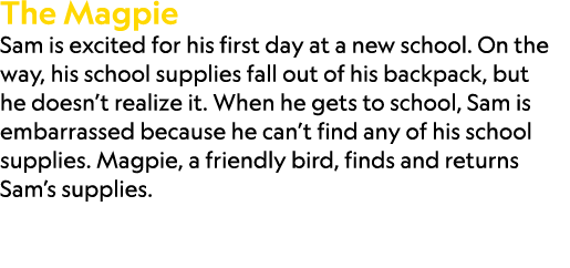 The Magpie Sam is excited for his first day at a new school. On the way, his school supplies fall out of his backpack...