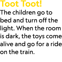 Toot Toot! The children go to bed and turn off the light. When the room is dark, the toys come alive and go for a rid...