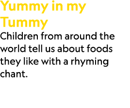 Yummy in my Tummy Children from around the world tell us about foods they like with a rhyming chant.