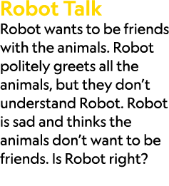 Robot Talk Robot wants to be friends with the animals. Robot politely greets all the animals, but they don’t understa...
