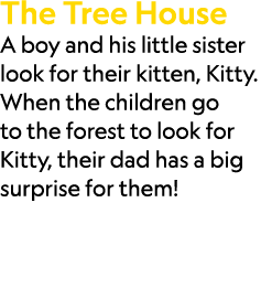 The Tree House A boy and his little sister look for their kitten, Kitty. When the children go to the forest to look f...