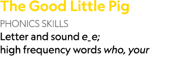 The Good Little Pig PHONICS SKILLS Letter and sound e_e; high frequency words who, your