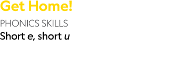 Get Home! PHONICS SKILLS Short e, short u