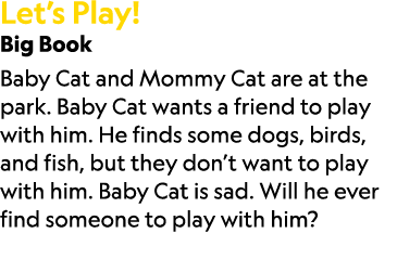 Let’s Play! Big Book Baby Cat and Mommy Cat are at the park. Baby Cat wants a friend to play with him. He finds some ...