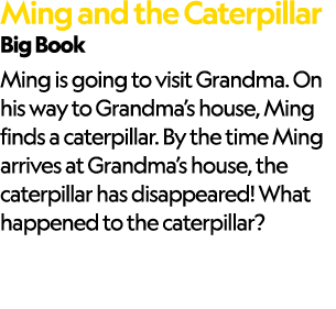 Ming and the Caterpillar Big Book Ming is going to visit Grandma. On his way to Grandma’s house, Ming finds a caterpi...