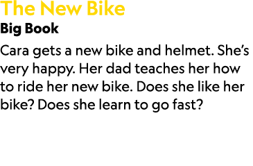 The New Bike Big Book Cara gets a new bike and helmet. She’s very happy. Her dad teaches her how to ride her new bike...